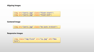 Aligning Images
<img src="paris.jpg" class="float-start">
<img src="paris.jpg" class="float-end">
Centered Image
<img src="paris.jpg" class="mx-auto d-block">
Responsive Images
<img class="img-fluid" src="ny.jpg" alt="New
York">
 