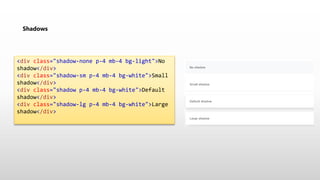 Shadows
<div class="shadow-none p-4 mb-4 bg-light">No
shadow</div>
<div class="shadow-sm p-4 mb-4 bg-white">Small
shadow</div>
<div class="shadow p-4 mb-4 bg-white">Default
shadow</div>
<div class="shadow-lg p-4 mb-4 bg-white">Large
shadow</div>
 