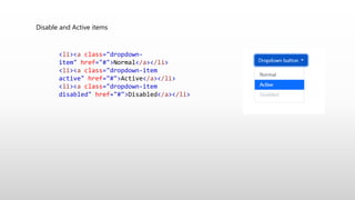Disable and Active items
<li><a class="dropdown-
item" href="#">Normal</a></li>
<li><a class="dropdown-item
active" href="#">Active</a></li>
<li><a class="dropdown-item
disabled" href="#">Disabled</a></li>
 