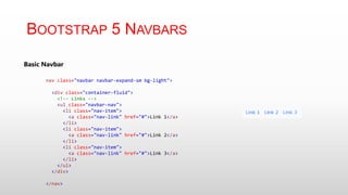 BOOTSTRAP 5 NAVBARS
Basic Navbar
nav class="navbar navbar-expand-sm bg-light">
<div class="container-fluid">
<!-- Links -->
<ul class="navbar-nav">
<li class="nav-item">
<a class="nav-link" href="#">Link 1</a>
</li>
<li class="nav-item">
<a class="nav-link" href="#">Link 2</a>
</li>
<li class="nav-item">
<a class="nav-link" href="#">Link 3</a>
</li>
</ul>
</div>
</nav>
 