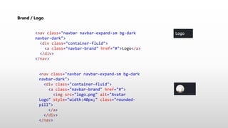 Brand / Logo
<nav class="navbar navbar-expand-sm bg-dark
navbar-dark">
<div class="container-fluid">
<a class="navbar-brand" href="#">Logo</a>
</div>
</nav>
<nav class="navbar navbar-expand-sm bg-dark
navbar-dark">
<div class="container-fluid">
<a class="navbar-brand" href="#">
<img src="logo.png" alt="Avatar
Logo" style="width:40px;" class="rounded-
pill">
</a>
</div>
</nav>
 
