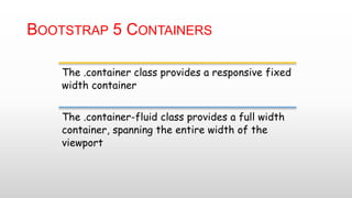 BOOTSTRAP 5 CONTAINERS
The .container class provides a responsive fixed
width container
The .container-fluid class provides a full width
container, spanning the entire width of the
viewport
 