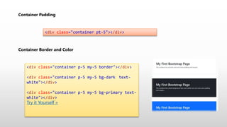 Container Padding
<div class="container pt-5"></div>
Container Border and Color
<div class="container p-5 my-5 border"></div>
<div class="container p-5 my-5 bg-dark text-
white"></div>
<div class="container p-5 my-5 bg-primary text-
white"></div>
Try it Yourself »
 