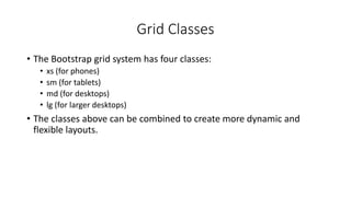 Grid Classes
• The Bootstrap grid system has four classes:
• xs (for phones)
• sm (for tablets)
• md (for desktops)
• lg (for larger desktops)
• The classes above can be combined to create more dynamic and
flexible layouts.
 