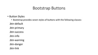 Bootstrap Buttons
• Button Styles
• Bootstrap provides seven styles of buttons with the following classes:
.btn-default
.btn-primary
.btn-success
.btn-info
.btn-warning
.btn-danger
.btn-link
 
