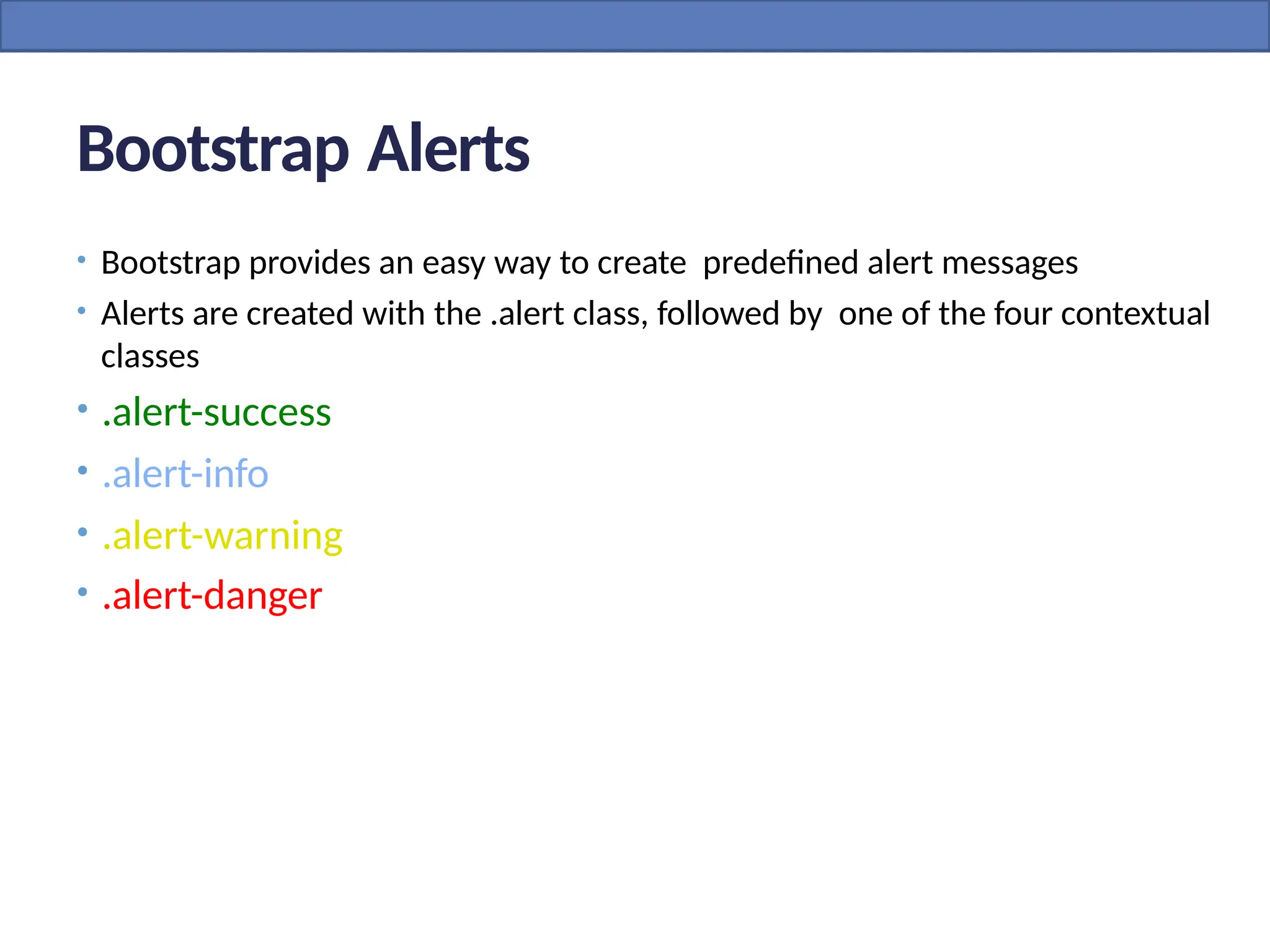 Bootstrap Alerts
• Bootstrap provides an easy way to create predefined alert messages
• Alerts are created with the .alert class, followed by one of the four contextual
classes
• .alert-success
• .alert-info
• .alert-warning
• .alert-danger
 