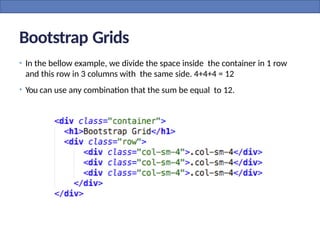 Bootstrap Grids
• In the bellow example, we divide the space inside the container in 1 row
and this row in 3 columns with the same side. 4+4+4 = 12
• You can use any combination that the sum be equal to 12.
 
