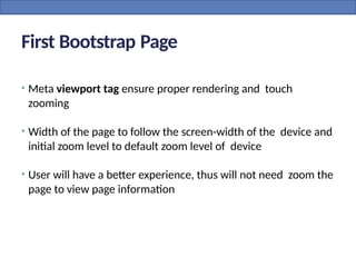 First Bootstrap Page
• Meta viewport tag ensure proper rendering and touch
zooming
• Width of the page to follow the screen-width of the device and
initial zoom level to default zoom level of device
• User will have a better experience, thus will not need zoom the
page to view page information
 