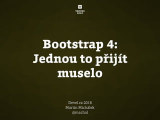 Bootstrap 4:
Jednou to přijít
muselo
Devel.cz 2018
Martin Michálek
@machal
 