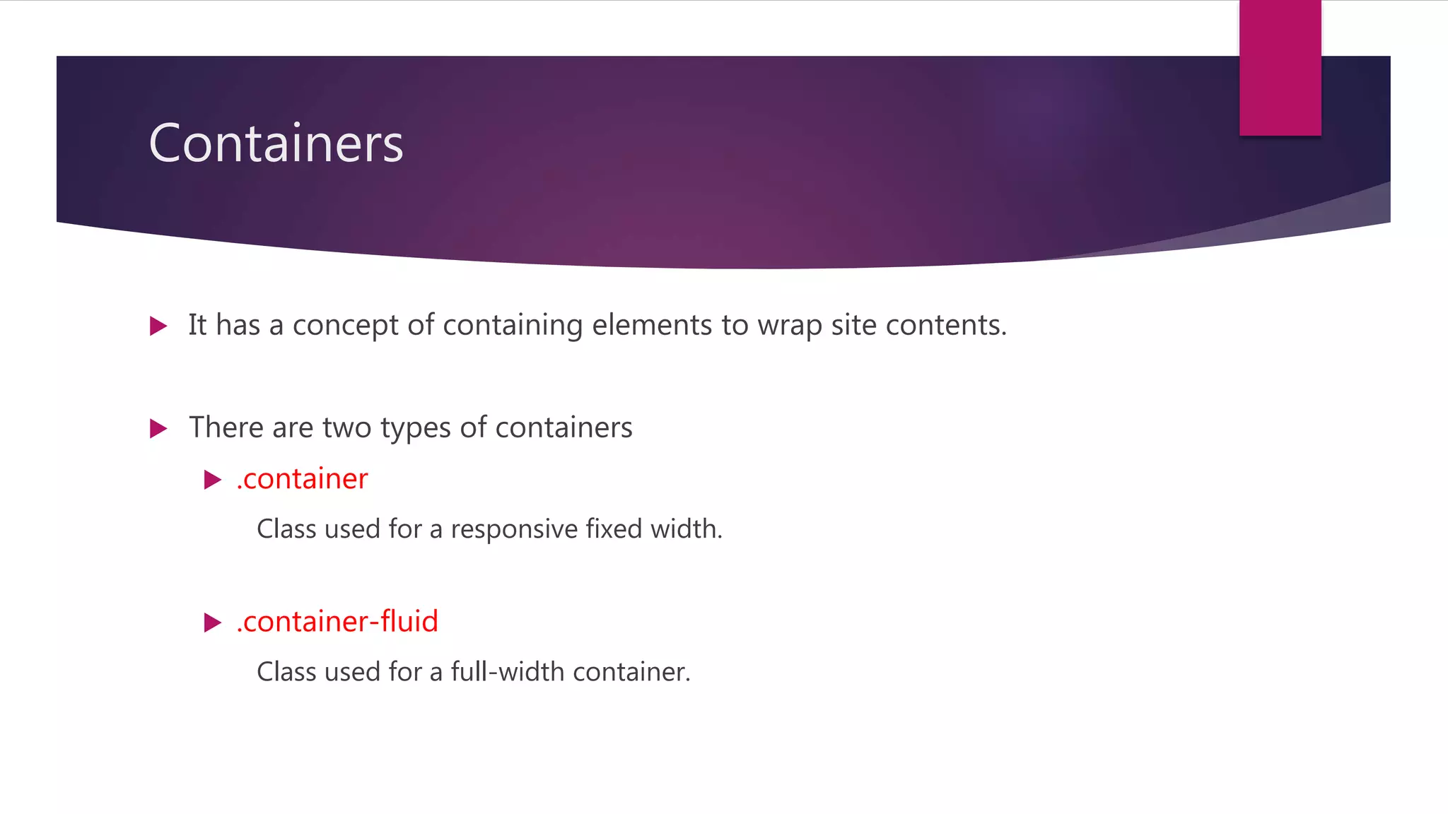 Containers
 It has a concept of containing elements to wrap site contents.
 There are two types of containers
 .container
Class used for a responsive fixed width.
 .container-fluid
Class used for a full-width container.
 