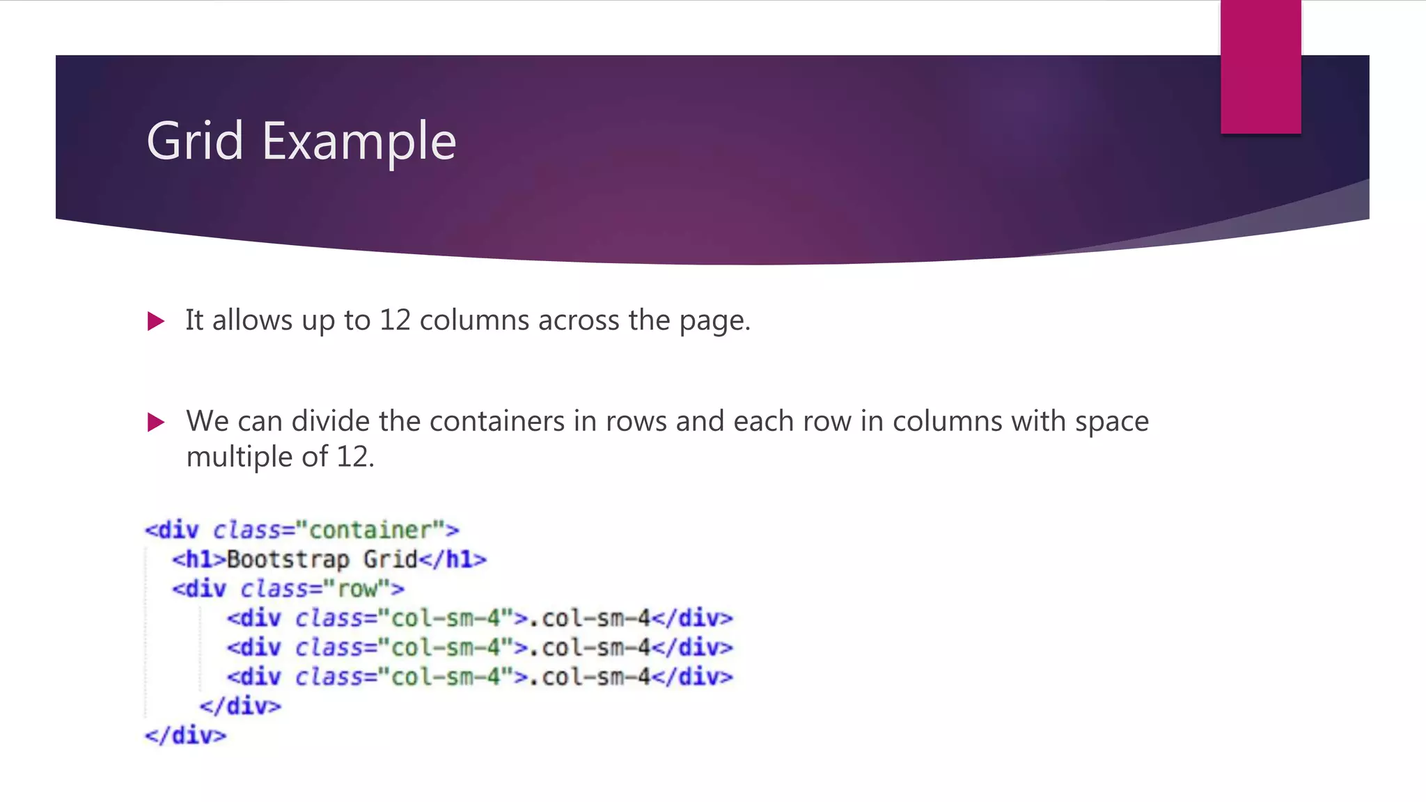 Grid Example
 It allows up to 12 columns across the page.
 We can divide the containers in rows and each row in columns with space
multiple of 12.
 