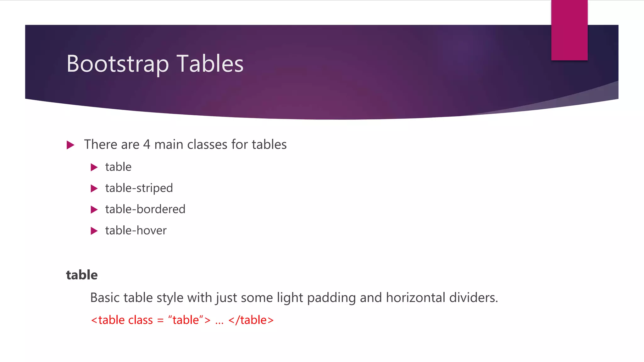 Bootstrap Tables
 There are 4 main classes for tables
 table
 table-striped
 table-bordered
 table-hover
table
Basic table style with just some light padding and horizontal dividers.
<table class = “table”> … </table>
 