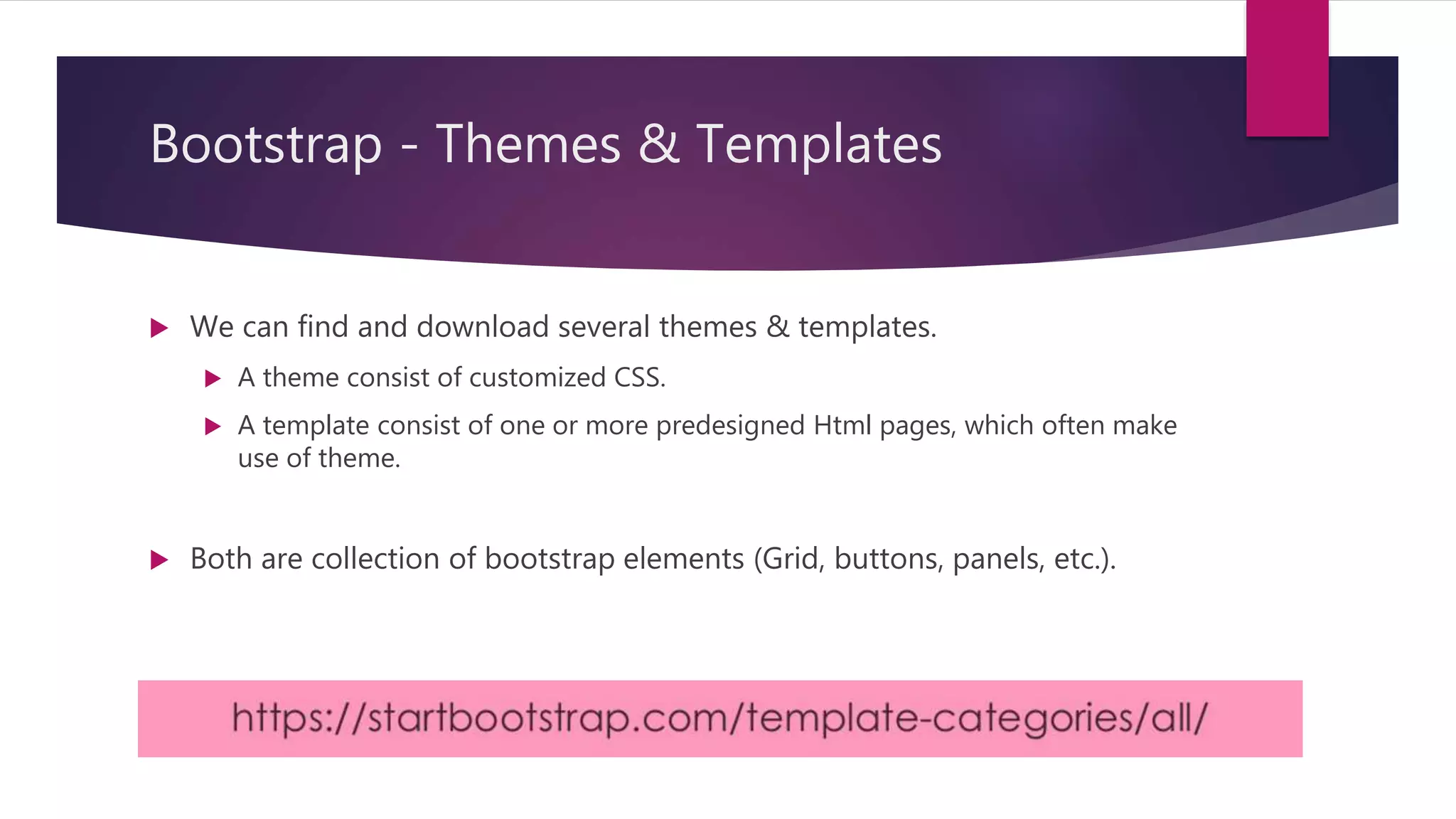 Bootstrap - Themes & Templates
 We can find and download several themes & templates.
 A theme consist of customized CSS.
 A template consist of one or more predesigned Html pages, which often make
use of theme.
 Both are collection of bootstrap elements (Grid, buttons, panels, etc.).
 