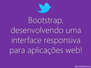 Bootstrap, 
desenvolvendo uma 
interface responsiva 
para aplicações web! 
@cristofersousa 
 
