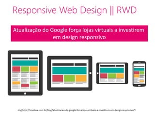 Responsive Web Design || RWD 
Atualização do Google força lojas virtuais a investirem 
em design responsivo 
img[http://revistaw.com.br/blog/atualizacao-do-google-forca-lojas-virtuais-a-investirem-em-design-responsivo/] 
 