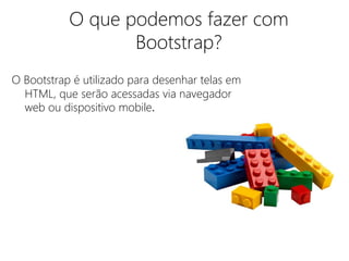 O que podemos fazer com 
Bootstrap? 
O Bootstrap é utilizado para desenhar telas em 
HTML, que serão acessadas via navegador 
web ou dispositivo mobile. 
 