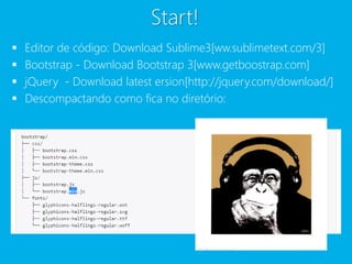 Start! 
 Editor de código: Download Sublime3[ww.sublimetext.com/3] 
 Bootstrap - Download Bootstrap 3[www.getboostrap.com] 
 jQuery - Download latest ersion[http://jquery.com/download/] 
 Descompactando como fica no diretório: 
 