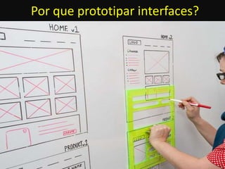 Por que prototipar interfaces? 
 