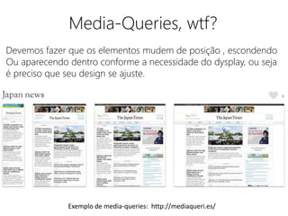 Media-Queries, wtf? 
Devemos fazer que os elementos mudem de posição , escondendo 
Ou aparecendo dentro conforme a necessidade do dysplay, ou seja 
é preciso que seu design se ajuste. 
Exemplo de media-queries: http://mediaqueri.es/ 
 
