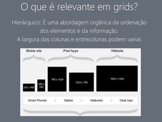 O que é relevante em grids? 
Hierárquico: É uma abordagem orgânica da ordenação 
dos elementos e da informação. 
A largura das colunas e entrecolunas podem variar. 
 