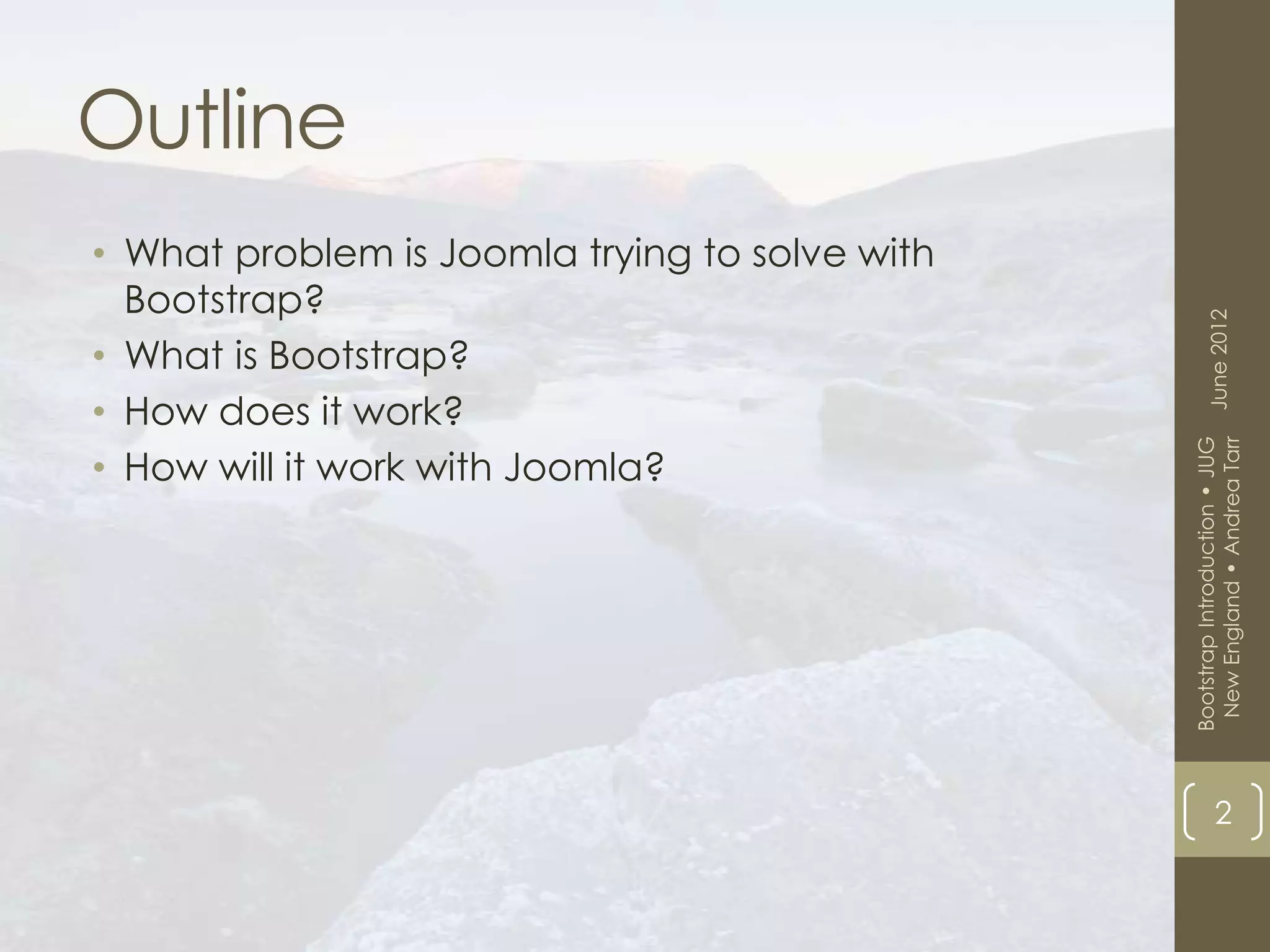 Outline
• What problem is Joomla trying to solve with
  Bootstrap?




                                                      June 2012
• What is Bootstrap?
• How does it work?




                                                 New England • Andrea Tarr
                                                Bootstrap Introduction • JUG
• How will it work with Joomla?




                                                            2
 
