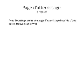 Page d’atterrissage
à réaliser
Avec Bootstrap, créez une page d’atterrissage inspirée d’une
autre, trouvée sur le Web
 