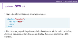 .container .row .col
<div class="container">
<div class=“row">
</div>
</div>
 row - são elementos para envolver colunas.
 Tira os espaços padding de cada lado da coluna e alinha todo conteúdo
dentro a esquerda, além de possuir display: flex, para controle de CSS
Flexbox.
Bootstrap – Práticas mais usadas
 