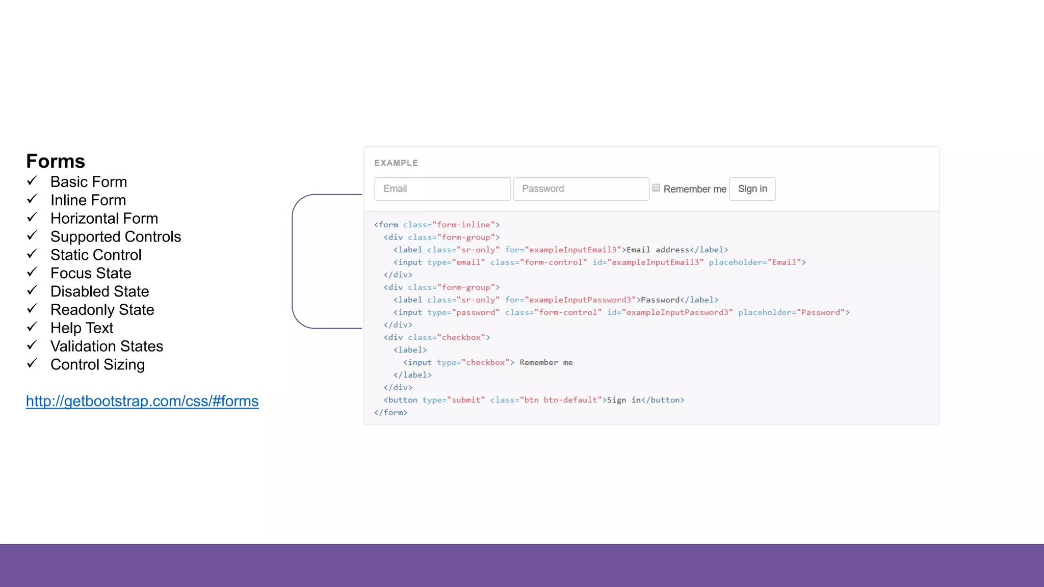 Forms
Forms
 Basic Form
 Inline Form
 Horizontal Form
 Supported Controls
 Static Control
 Focus State
 Disabled State
 Readonly State
 Help Text
 Validation States
 Control Sizing
http://getbootstrap.com/css/#forms
 