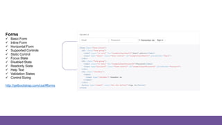Forms
Forms
 Basic Form
 Inline Form
 Horizontal Form
 Supported Controls
 Static Control
 Focus State
 Disabled State
 Readonly State
 Help Text
 Validation States
 Control Sizing
http://getbootstrap.com/css/#forms
 