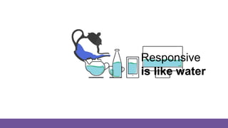 Responsive
is like water
 