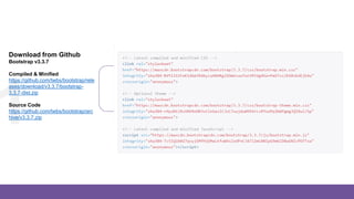 Getting Started
321
Download from Github
Bootstrap v3.3.7
Compiled & Minified
https://github.com/twbs/bootstrap/rele
ases/download/v3.3.7/bootstrap-
3.3.7-dist.zip
Source Code
https://github.com/twbs/bootstrap/arc
hive/v3.3.7.zip
Customize & Download
Bootstrap v3.3.7
Customize Bootstrap's
components, Less variables, and
jQuery plugins to get your very
own version.
http://getbootstrap.com/customize/
Bootstrap CDN
Bootstrap v3.3.7
The fastest and easy way to
getting started with Bootstrap
https://www.bootstrapcdn.com/
 