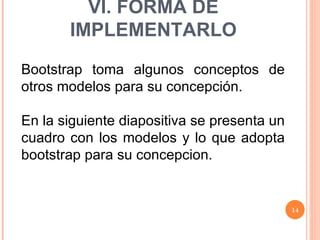 VI. FORMA DE IMPLEMENTARLO Bootstrap toma algunos conceptos de otros modelos para su concepción. En la siguiente diapositiva se presenta un cuadro con los modelos y lo que adopta bootstrap para su concepcion. 