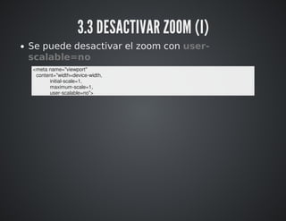 3.3 DESACTIVAR ZOOM (I) 
Se puede desactivar el zoom con user-scalable= 
no 
<meta name="viewport" 
content="width=device-...