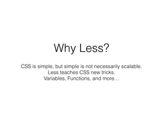 Why Less?
CSS is simple, but simple is not necessarily scalable.  
Less teaches CSS new tricks.
Variables, Functions, and more…
 