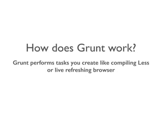 How does Grunt work?
Grunt performs tasks you create like compiling Less
or live refreshing browser
 