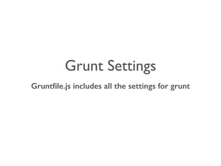 Grunt Settings
Gruntﬁle.js includes all the settings for grunt
 