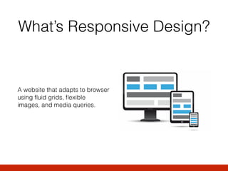 What’s Responsive Design?
A website that adapts to browser
using ﬂuid grids, ﬂexible
images, and media queries. 
 