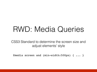 RWD: Media Queries
CSS3 Standard to determine the screen size and
adjust elements’ style
@media screen and (min-width:500px) { ... }
 
