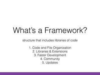 What’s a Framework?
structure that includes libraries of code 
 
1. Code and File Organization 
2. Libraries & Extensions 
3. Faster Development 
4. Community 
5. Updates 
 