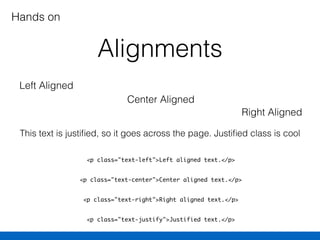 Alignments
<p class="text-left">Left aligned text.</p>
<p class="text-center">Center aligned text.</p>
<p class="text-right">Right aligned text.</p>
<p class="text-justify">Justified text.</p>
Left Aligned
Hands on
Center Aligned
Right Aligned
This text is justiﬁed, so it goes across the page. Justiﬁed class is cool
 