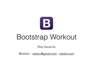 Bootstrap Workout
Rob Davarnia 
@robdvr - robdvr@gmail.com - robdvr.com
 