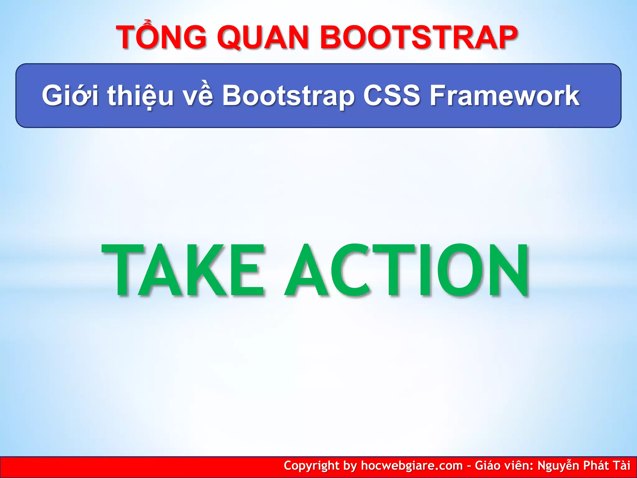TAKE ACTION
Copyright by hocwebgiare.com – Giáo viên: Nguyễn Phát Tài
TỔNG QUAN BOOTSTRAP
Giới thiệu về Bootstrap CSS Framework
 