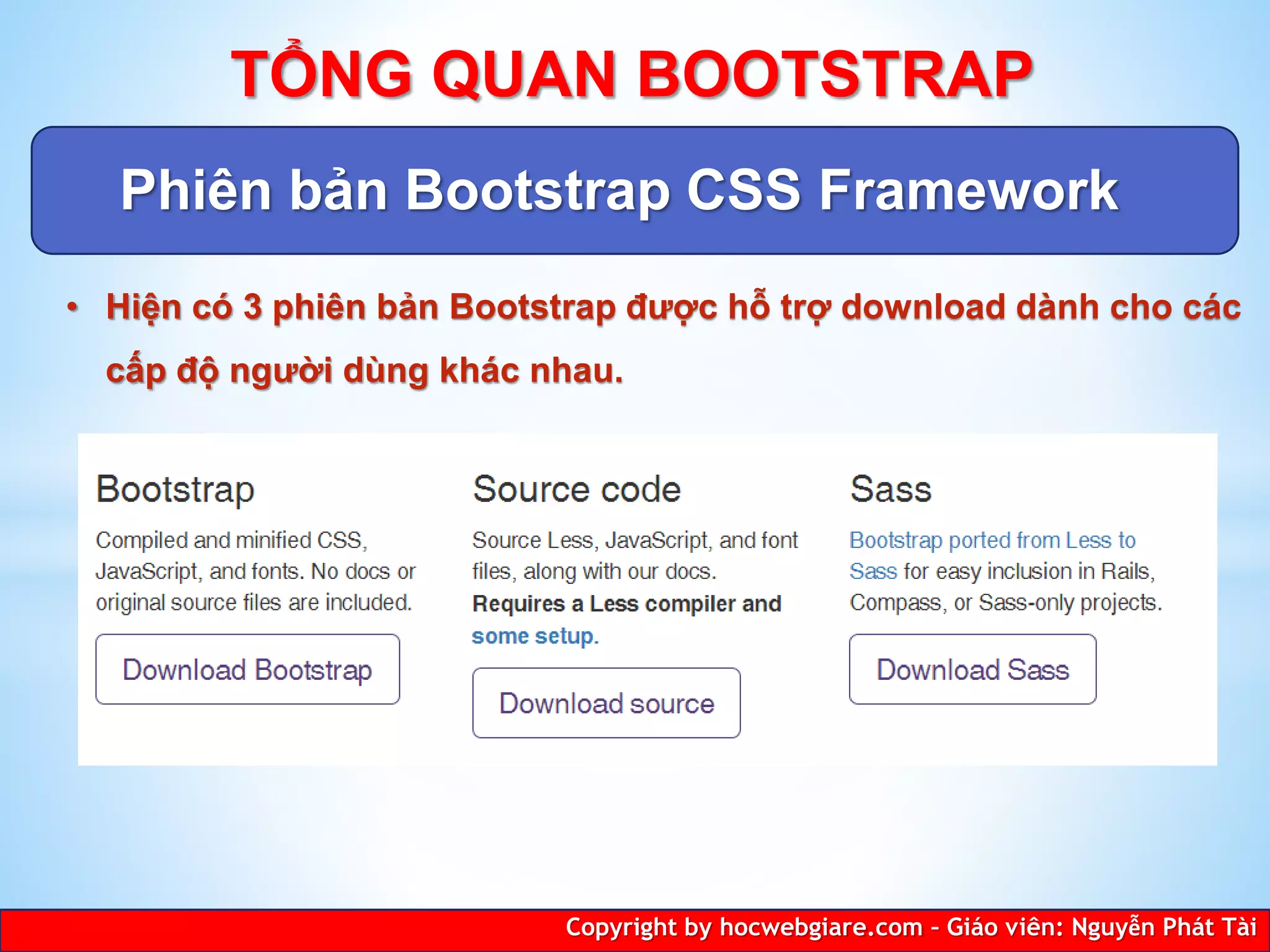 Phiên bản Bootstrap CSS Framework
Copyright by hocwebgiare.com – Giáo viên: Nguyễn Phát Tài
TỔNG QUAN BOOTSTRAP
• Hiện có 3 phiên bản Bootstrap được hỗ trợ download dành cho các
cấp độ người dùng khác nhau.
 
