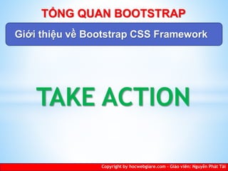 TAKE ACTION
Copyright by hocwebgiare.com – Giáo viên: Nguyễn Phát Tài
TỔNG QUAN BOOTSTRAP
Giới thiệu về Bootstrap CSS Framework
 