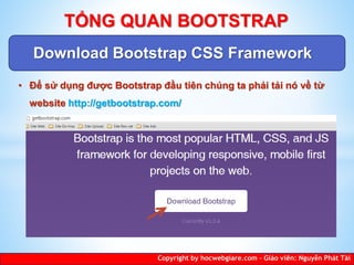 Download Bootstrap CSS Framework
Copyright by hocwebgiare.com – Giáo viên: Nguyễn Phát Tài
TỔNG QUAN BOOTSTRAP
• Để sử dụng được Bootstrap đầu tiên chúng ta phải tải nó về từ
website http://getbootstrap.com/
 