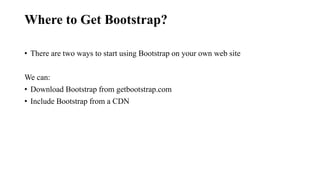 Where to Get Bootstrap?
• There are two ways to start using Bootstrap on your own web site
We can:
• Download Bootstrap from getbootstrap.com
• Include Bootstrap from a CDN
 
