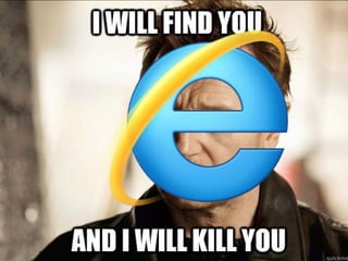 Internet Explorer will kill you
 