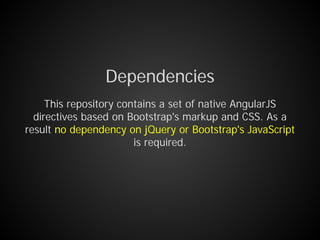 Dependencies
This repository contains a set of native AngularJS
directives based on Bootstrap's markup and CSS. As a
result no dependency on jQuery or Bootstrap's JavaScript
is required.
 