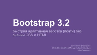 Bootstrap 3.2 
быстрая адаптивная верстка (почти) без 
знаний CSS и HTML 
Igor Sazonov @tigusigalpa 
04.10.2014 WordPress Meetup #3, Saint-Petersburg 
http://wpspb.org 
 