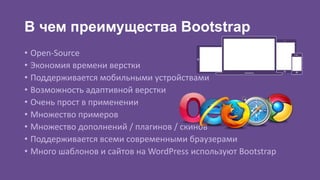 В чем преимущества Bootstrap 
• Open-Source 
• Экономия времени верстки 
• Поддерживается мобильными устройствами 
• Возможность адаптивной верстки 
• Очень прост в применении 
• Множество примеров 
• Множество дополнений / плагинов / скинов 
• Поддерживается всеми современными браузерами 
• Много шаблонов и сайтов на WordPress используют Bootstrap 
 